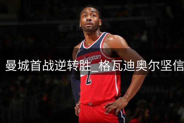 曼城首战逆转胜 格瓦迪奥尔坚信进球有效
