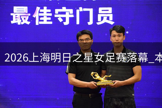 2026上海明日之星女足赛落幕 本土小将惜败英超豪门